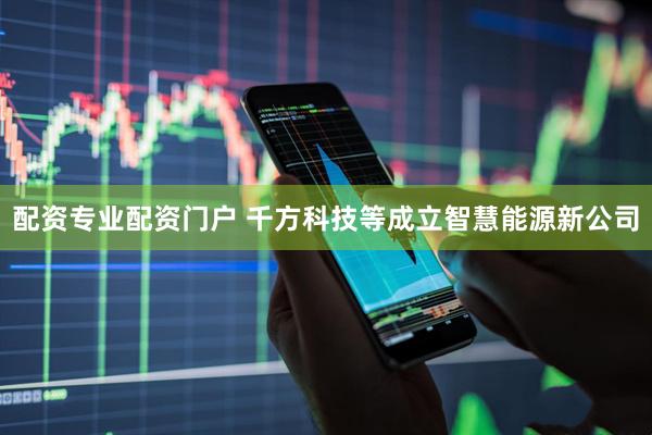 配资专业配资门户 千方科技等成立智慧能源新公司