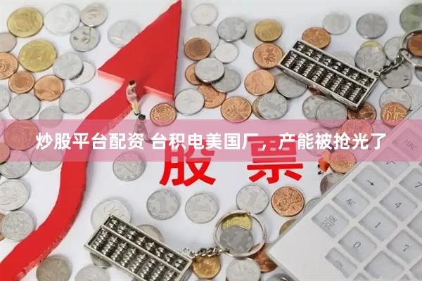 炒股平台配资 台积电美国厂，产能被抢光了