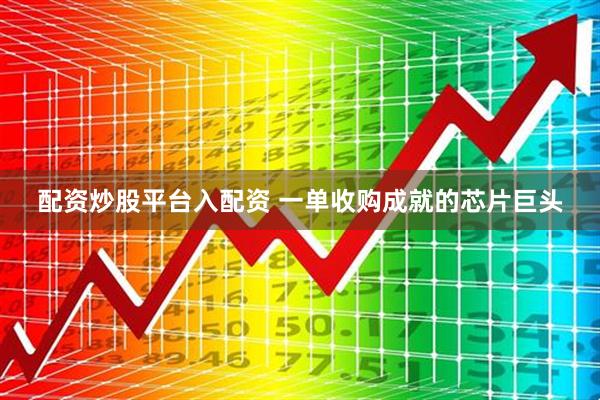 配资炒股平台入配资 一单收购成就的芯片巨头