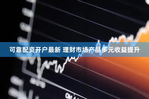 可靠配资开户最新 理财市场产品多元收益提升
