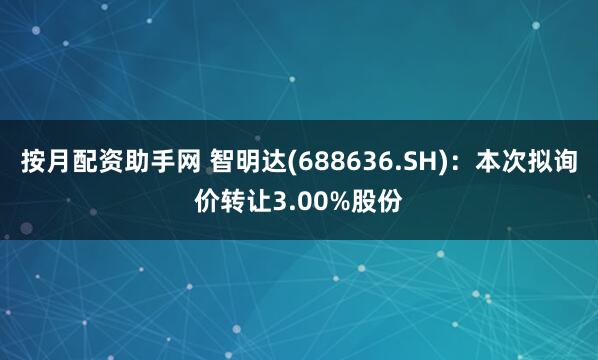 按月配资助手网 智明达(688636.SH)：本次拟询价转让3.00%股份