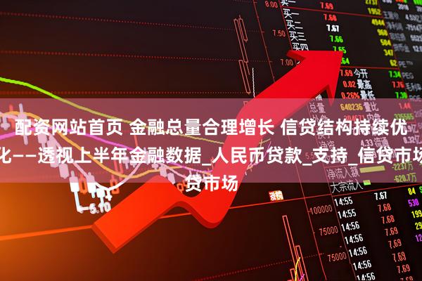 配资网站首页 金融总量合理增长 信贷结构持续优化——透视上半年金融数据_人民币贷款_支持_信贷市场