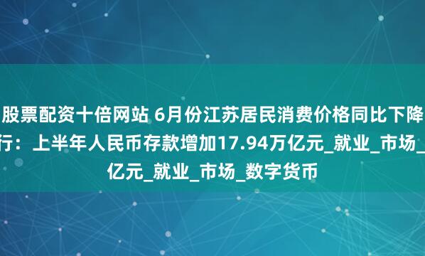股票配资十倍网站 6月份江苏居民消费价格同比下降0.3% 央行：上半年人民币存款增加17.94万亿元_就业_市场_数字货币