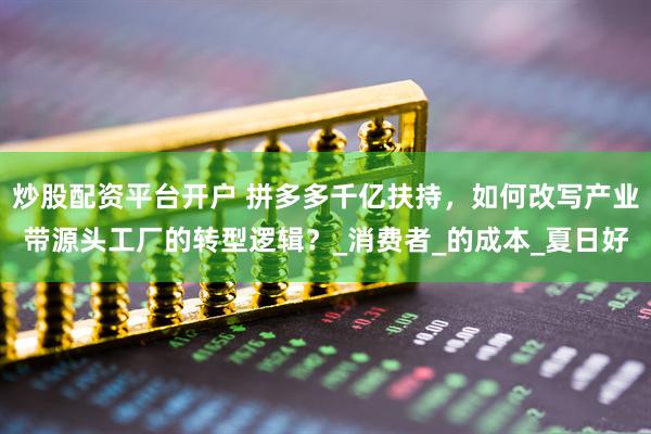 炒股配资平台开户 拼多多千亿扶持，如何改写产业带源头工厂的转型逻辑？_消费者_的成本_夏日好