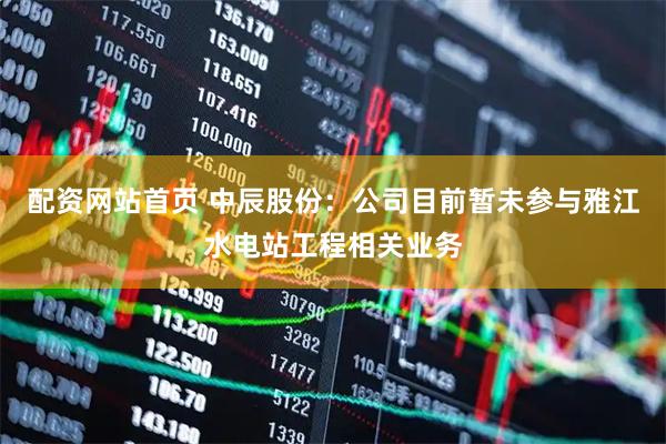 配资网站首页 中辰股份：公司目前暂未参与雅江水电站工程相关业务