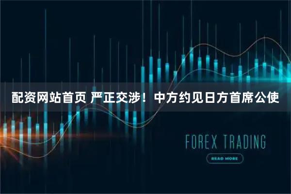 配资网站首页 严正交涉！中方约见日方首席公使
