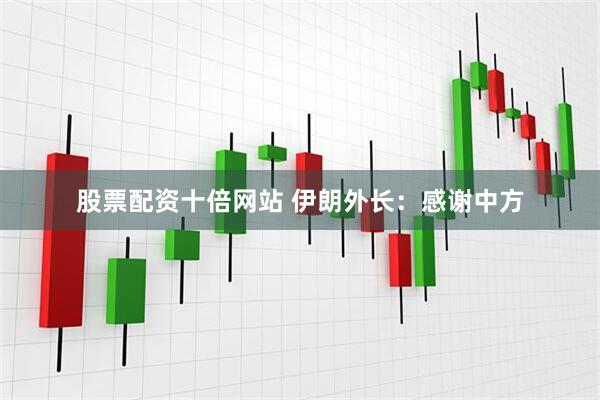 股票配资十倍网站 伊朗外长：感谢中方