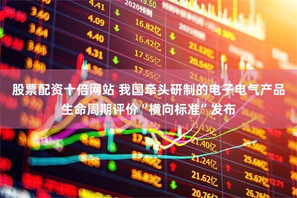 股票配资十倍网站 我国牵头研制的电子电气产品生命周期评价“横向标准”发布