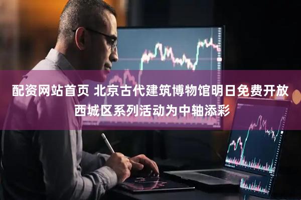 配资网站首页 北京古代建筑博物馆明日免费开放 西城区系列活动为中轴添彩