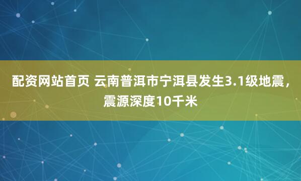 配资网站首页 云南普洱市宁洱县发生3.1级地震，震源深度10千米