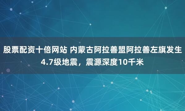 股票配资十倍网站 内蒙古阿拉善盟阿拉善左旗发生4.7级地震，震源深度10千米