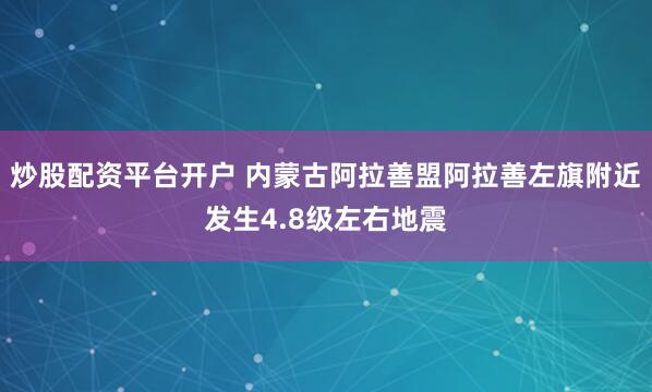 炒股配资平台开户 内蒙古阿拉善盟阿拉善左旗附近发生4.8级左右地震