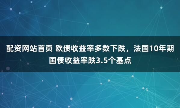 配资网站首页 欧债收益率多数下跌，法国10年期国债收益率跌3.5个基点