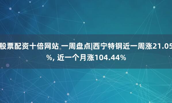 股票配资十倍网站 一周盘点|西宁特钢近一周涨21.05%, 近一个月涨104.44%