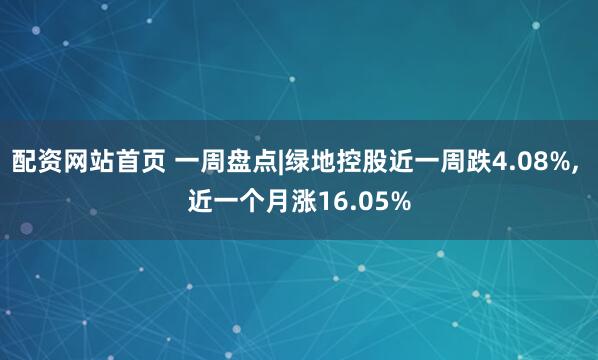 配资网站首页 一周盘点|绿地控股近一周跌4.08%, 近一个月涨16.05%