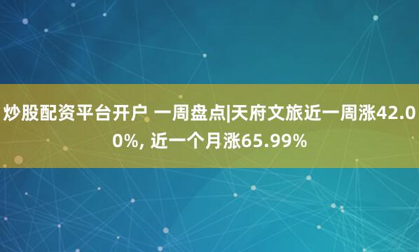 炒股配资平台开户 一周盘点|天府文旅近一周涨42.00%, 近一个月涨65.99%