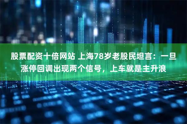 股票配资十倍网站 上海78岁老股民坦言：一旦涨停回调出现两个信号，上车就是主升浪