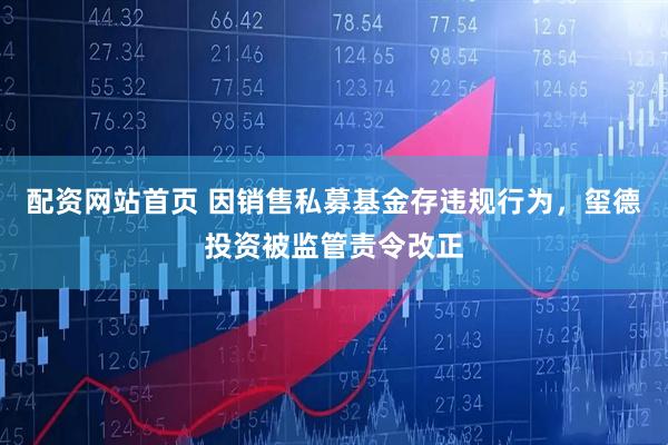 配资网站首页 因销售私募基金存违规行为，玺德投资被监管责令改正