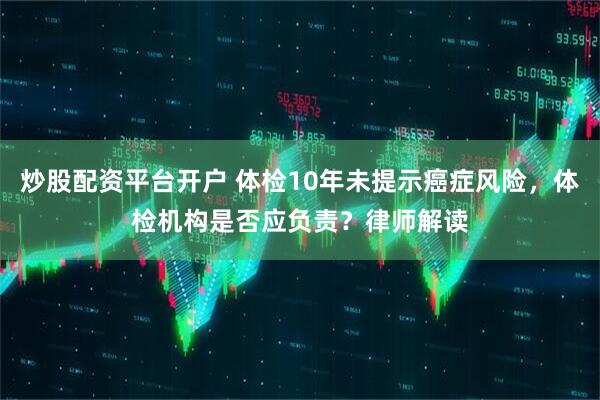 炒股配资平台开户 体检10年未提示癌症风险，体检机构是否应负责？律师解读