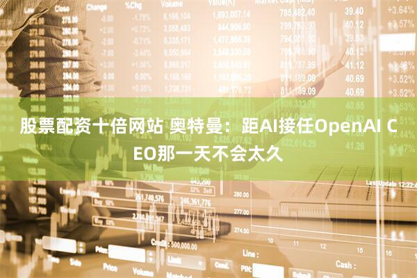 股票配资十倍网站 奥特曼：距AI接任OpenAI CEO那一天不会太久