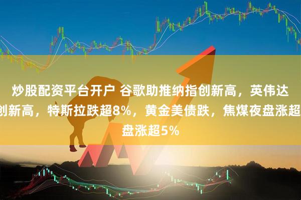 炒股配资平台开户 谷歌助推纳指创新高，英伟达收创新高，特斯拉跌超8%，黄金美债跌，焦煤夜盘涨超5%
