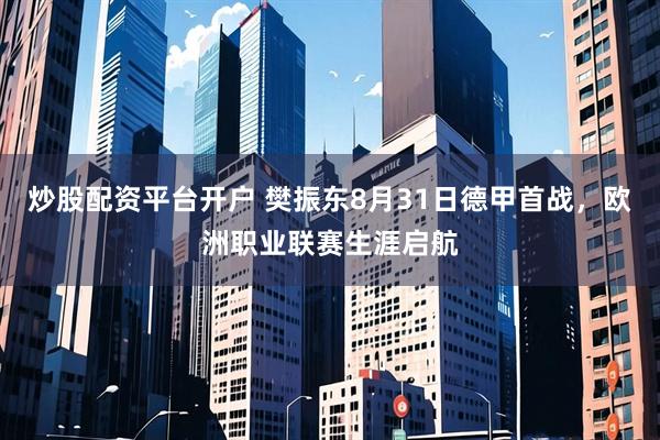 炒股配资平台开户 樊振东8月31日德甲首战，欧洲职业联赛生涯启航