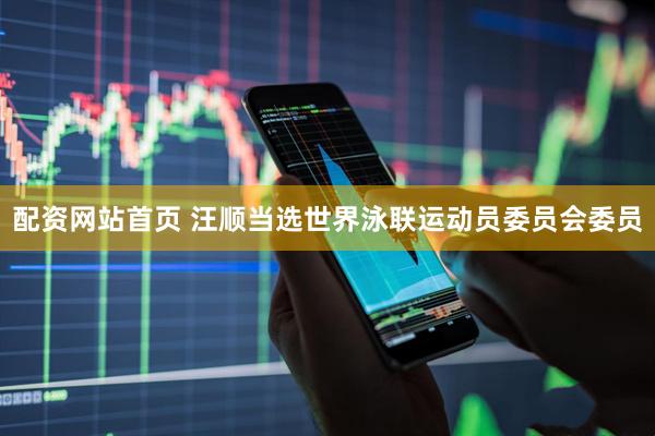 配资网站首页 汪顺当选世界泳联运动员委员会委员