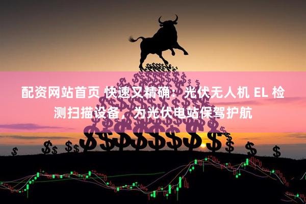 配资网站首页 快速又精确：光伏无人机 EL 检测扫描设备，为光伏电站保驾护航
