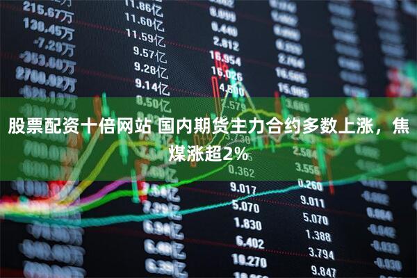 股票配资十倍网站 国内期货主力合约多数上涨，焦煤涨超2%