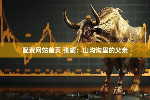配资网站首页 张耀：山沟沟里的父亲