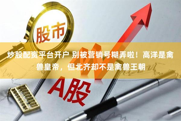 炒股配资平台开户 别被营销号糊弄啦！高洋是禽兽皇帝，但北齐却不是禽兽王朝