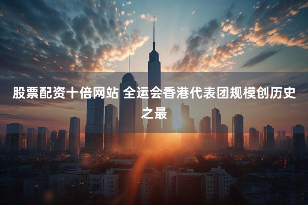股票配资十倍网站 全运会香港代表团规模创历史之最