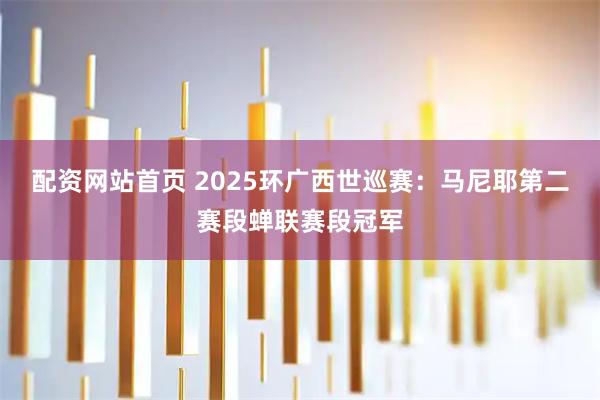 配资网站首页 2025环广西世巡赛：马尼耶第二赛段蝉联赛段冠军