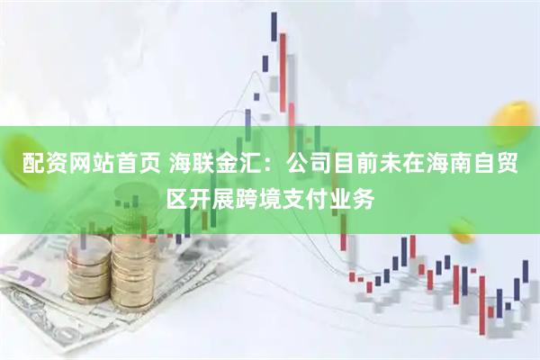 配资网站首页 海联金汇：公司目前未在海南自贸区开展跨境支付业务
