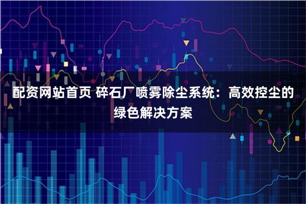 配资网站首页 碎石厂喷雾除尘系统:高效控尘的绿色解决方案